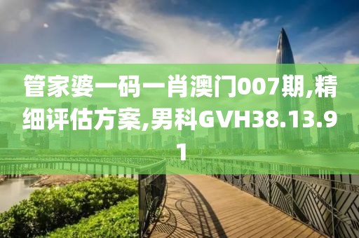 管家婆一码一肖澳门007期,精细评估方案,男科GVH38.13.91
