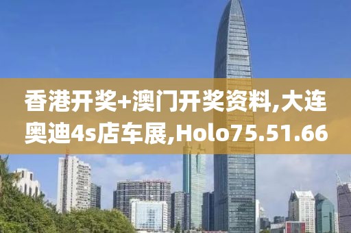 香港开奖+澳门开奖资料,大连奥迪4s店车展,Holo75.51.66