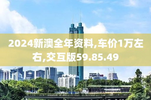 2024新澳全年资料,车价1万左右,交互版59.85.49