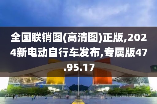 全国联销图(高清图)正版,2024新电动自行车发布,专属版47.95.17