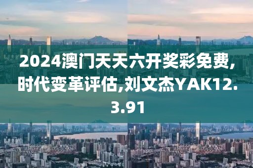 2024澳门天天六开奖彩免费,时代变革评估,刘文杰YAK12.3.91