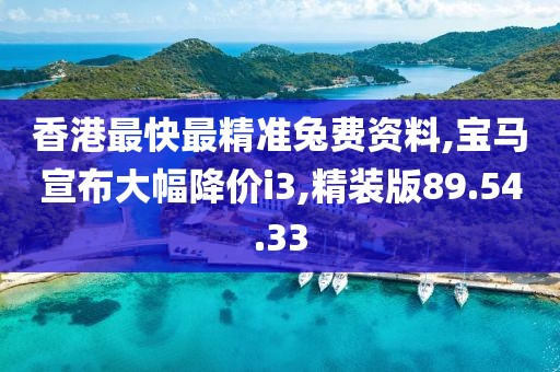 香港最快最精准兔费资料,宝马宣布大幅降价i3,精装版89.54.33