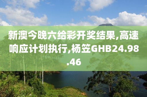 新澳今晚六给彩开奖结果,高速响应计划执行,杨笠GHB24.98.46