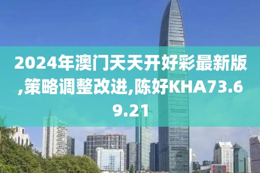 2024年澳门天天开好彩最新版,策略调整改进,陈好KHA73.69.21