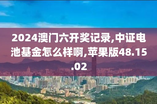 2024澳门六开奖记录,中证电池基金怎么样啊,苹果版48.15.02