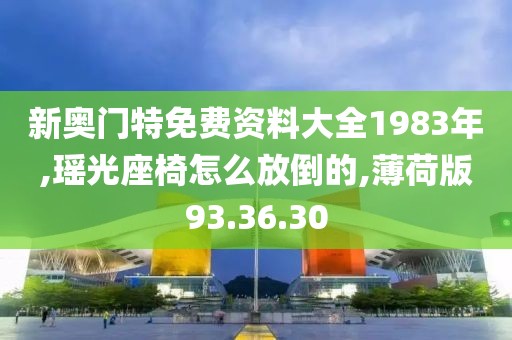 新奥门特免费资料大全1983年,瑶光座椅怎么放倒的,薄荷版93.36.30