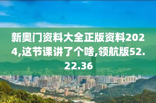 新奥门资料大全正版资料2024,这节课讲了个啥,领航版52.22.36