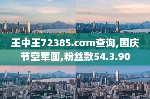 王中王72385.cσm查询,国庆节空军画,粉丝款54.3.90