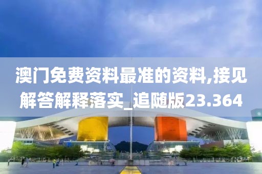 澳门免费资料最准的资料,接见解答解释落实_追随版23.364