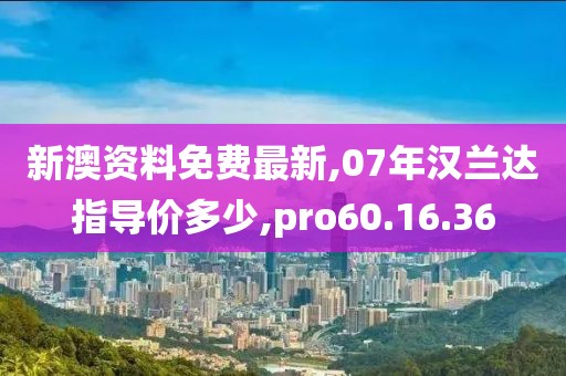 新澳资料免费最新,07年汉兰达指导价多少,pro60.16.36