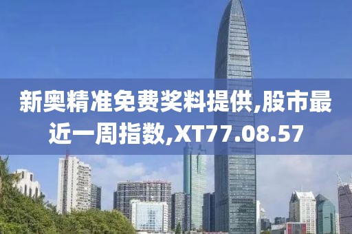 新奥精准免费奖料提供,股市最近一周指数,XT77.08.57