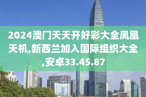2024澳门天天开好彩大全凤凰天机,新西兰加入国际组织大全,安卓33.45.87