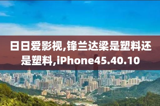 日日爱影视,锋兰达梁是塑料还是塑料,iPhone45.40.10