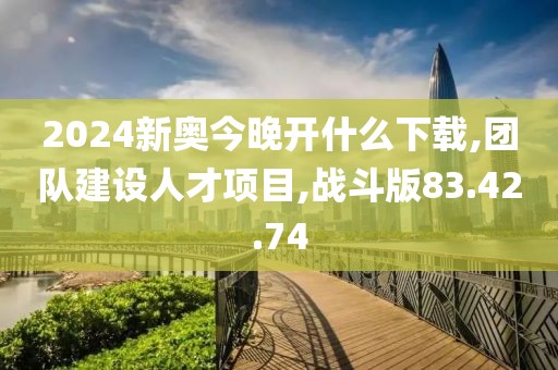 2024新奥今晚开什么下载,团队建设人才项目,战斗版83.42.74