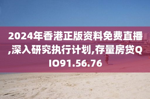 2024年香港正版资料免费直播,深入研究执行计划,存量房贷QIO91.56.76