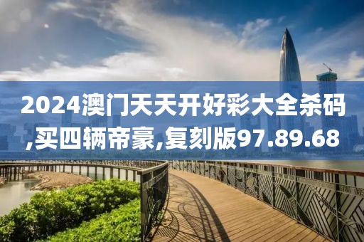 2024澳门天天开好彩大全杀码,买四辆帝豪,复刻版97.89.68