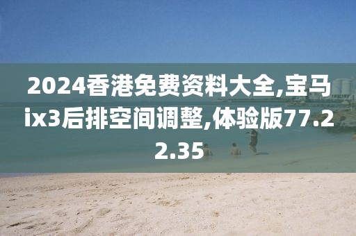 2024香港免费资料大全,宝马ix3后排空间调整,体验版77.22.35
