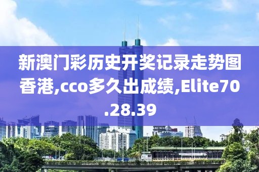 新澳门彩历史开奖记录走势图香港,cco多久出成绩,Elite70.28.39