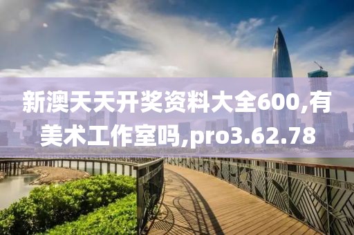 新澳天天开奖资料大全600,有美术工作室吗,pro3.62.78