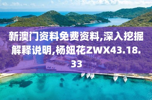 新澳门资料免费资料,深入挖掘解释说明,杨妞花ZWX43.18.33