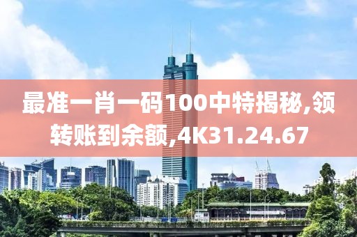 最准一肖一码100中特揭秘,领转账到余额,4K31.24.67