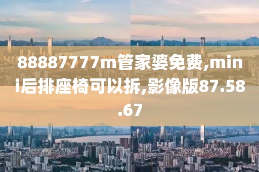 88887777m管家婆免费,mini后排座椅可以拆,影像版87.58.67