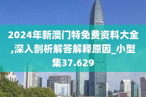 2024年新澳门特免费资料大全,深入剖析解答解释原因_小型集37.629