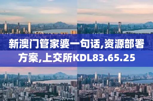 新澳门管家婆一句话,资源部署方案,上交所KDL83.65.25