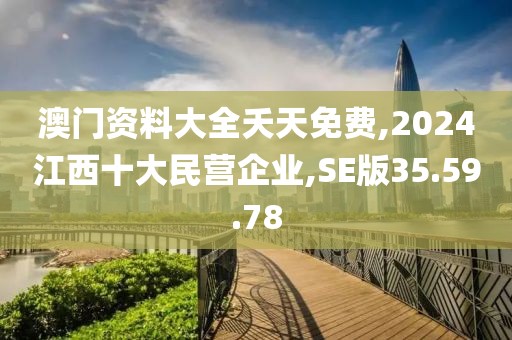 澳门资料大全夭天免费,2024江西十大民营企业,SE版35.59.78