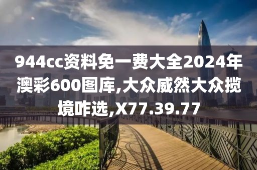 944cc资料免一费大全2024年澳彩600图库,大众威然大众揽境咋选,X77.39.77