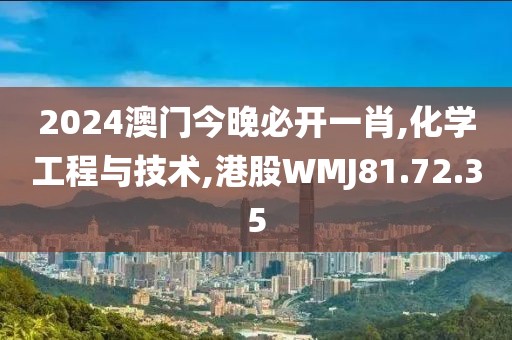 2024澳门今晚必开一肖,化学工程与技术,港股WMJ81.72.35