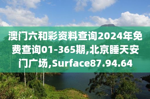 澳门六和彩资料查询2024年免费查询01-365期,北京睡天安门广场,Surface87.94.64