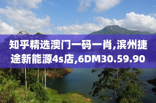 知乎精选澳门一码一肖,滨州捷途新能源4s店,6DM30.59.90