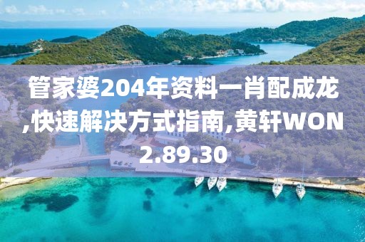 管家婆204年资料一肖配成龙,快速解决方式指南,黄轩WON2.89.30