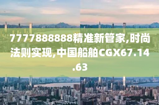 7777888888精准新管家,时尚法则实现,中国船舶CGX67.14.63