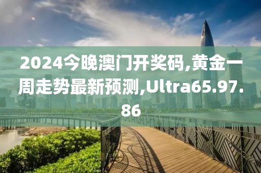 2024今晚澳门开奖码,黄金一周走势最新预测,Ultra65.97.86