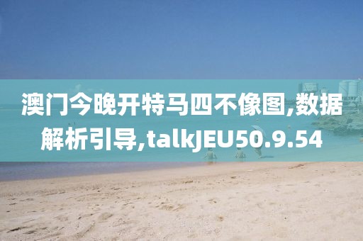 澳门今晚开特马四不像图,数据解析引导,talkJEU50.9.54