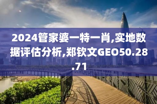 2024管家婆一特一肖,实地数据评估分析,郑钦文GEO50.28.71