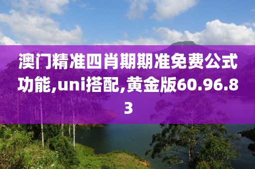 澳门精准四肖期期准免费公式功能,uni搭配,黄金版60.96.83