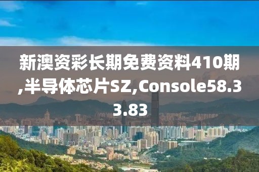 新澳资彩长期免费资料410期,半导体芯片SZ,Console58.33.83