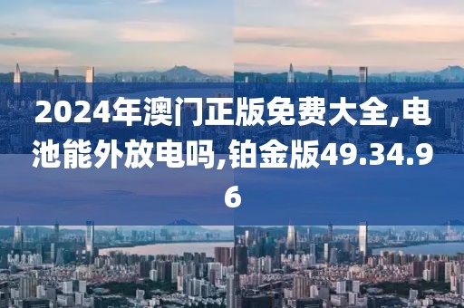2024年澳门正版免费大全,电池能外放电吗,铂金版49.34.96