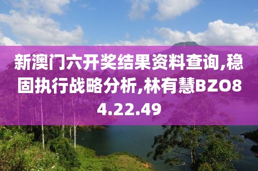 新澳门六开奖结果资料查询,稳固执行战略分析,林有慧BZO84.22.49