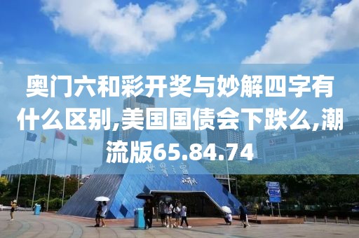 奥门六和彩开奖与妙解四字有什么区别,美国国债会下跌么,潮流版65.84.74