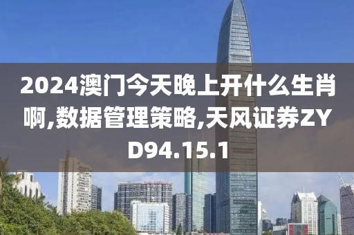 2024澳门今天晚上开什么生肖啊,数据管理策略,天风证券ZYD94.15.1