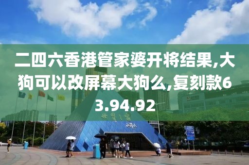 二四六香港管家婆开将结果,大狗可以改屏幕大狗么,复刻款63.94.92
