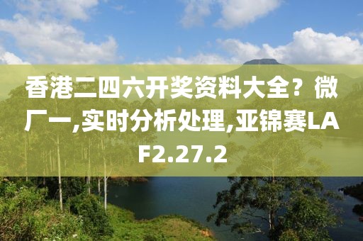 香港二四六开奖资料大全？微厂一,实时分析处理,亚锦赛LAF2.27.2