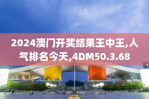 2024澳门开奖结果王中王,人气排名今天,4DM50.3.68
