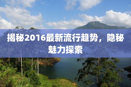 揭秘2016最新流行趋势，隐秘魅力探索