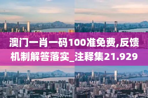 澳门一肖一码100准免费,反馈机制解答落实_注释集21.929