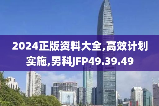 2024正版资料大全,高效计划实施,男科JFP49.39.49